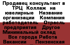 Продавец-консультант в ТРЦ "Коллаж" на ювелирные › Название организации ­ Компания-работодатель › Отрасль предприятия ­ Другое › Минимальный оклад ­ 1 - Все города Работа » Вакансии   . Пензенская обл.,Пенза г.